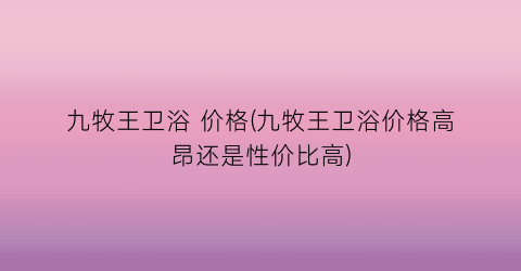 “九牧王卫浴 价格(九牧王卫浴价格高昂还是性价比高)